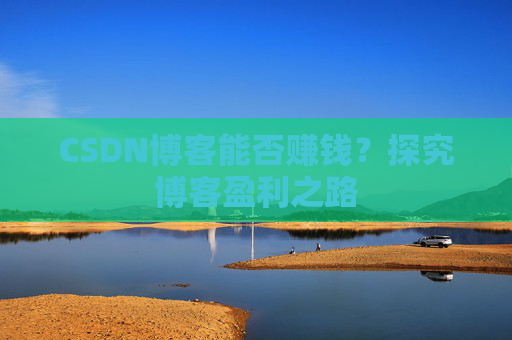 CSDN博客能否赚钱？探究博客盈利之路